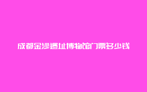 成都金沙遗址博物馆门票多少钱