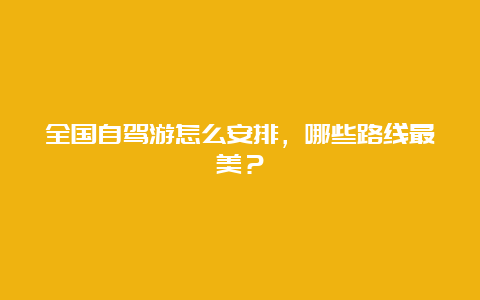 全国自驾游怎么安排，哪些路线最美？