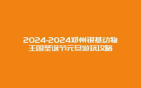 2024-2024郑州银基动物王国圣诞节元旦游玩攻略