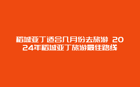 稻城亚丁适合几月份去旅游 2024年稻城亚丁旅游最佳路线