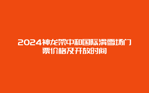 2024神龙架中和国际滑雪场门票价格及开放时间