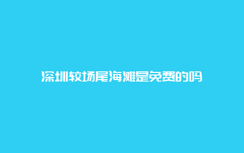 深圳较场尾海滩是免费的吗