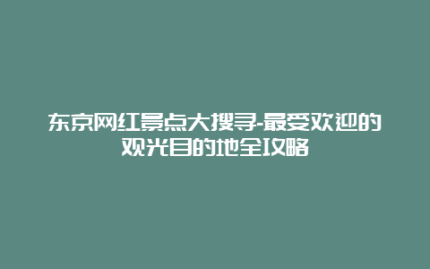 东京网红景点大搜寻-最受欢迎的观光目的地全攻略