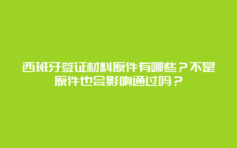 西班牙签证材料原件有哪些？不是原件也会影响通过吗？