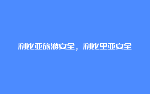 利比亚旅游安全，利比里亚安全