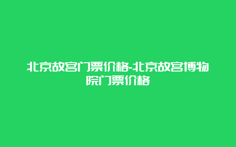 北京故宫门票价格-北京故宫博物院门票价格