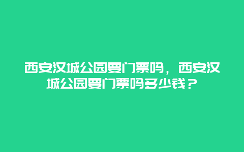 西安汉城公园要门票吗，西安汉城公园要门票吗多少钱？