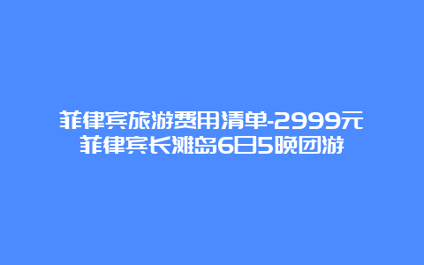 菲律宾旅游费用清单-2999元菲律宾长滩岛6日5晚团游