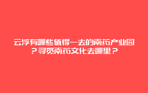 云浮有哪些值得一去的南药产业园？寻觅南药文化去哪里？