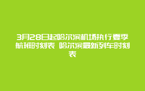 3月28日起哈尔滨机场执行夏季航班时刻表 哈尔滨最新列车时刻表