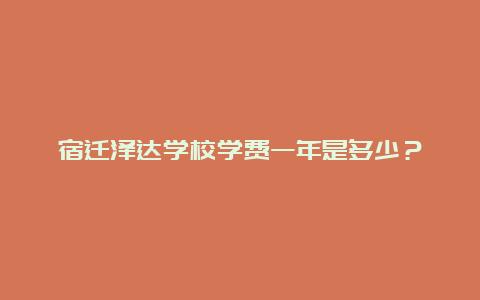 宿迁泽达学校学费一年是多少？