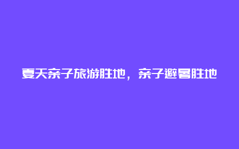 夏天亲子旅游胜地，亲子避暑胜地