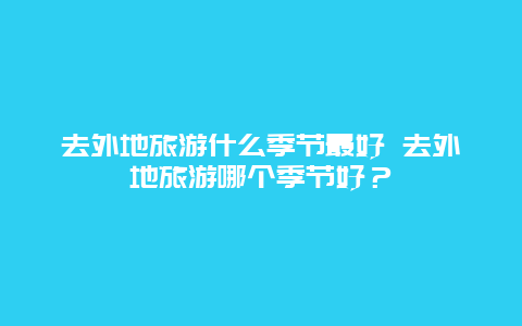 去外地旅游什么季节最好 去外地旅游哪个季节好？