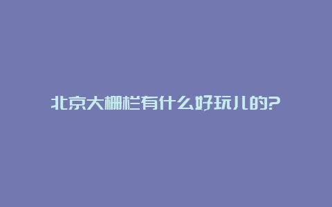 北京大栅栏有什么好玩儿的?