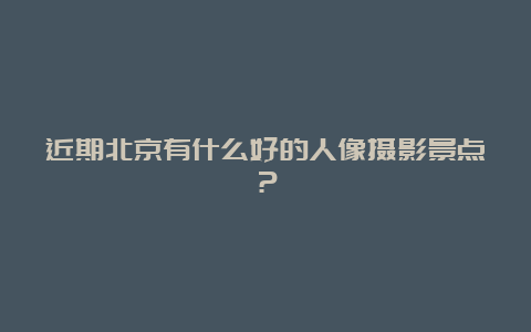 近期北京有什么好的人像摄影景点？