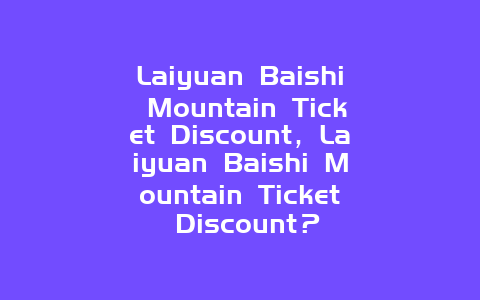 Laiyuan Baishi Mountain Ticket Discount，Laiyuan Baishi Mountain Ticket Discount？