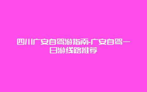 四川广安自驾游指南-广安自驾一日游线路推荐