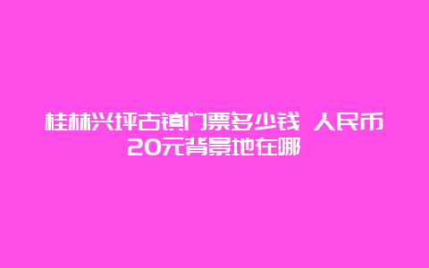 桂林兴坪古镇门票多少钱 人民币20元背景地在哪