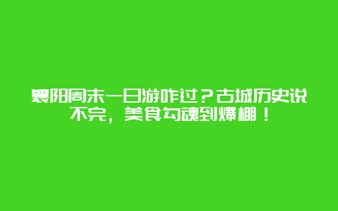 襄阳周末一日游咋过？古城历史说不完，美食勾魂到爆棚！