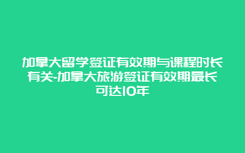 加拿大留学签证有效期与课程时长有关-加拿大旅游签证有效期最长可达10年