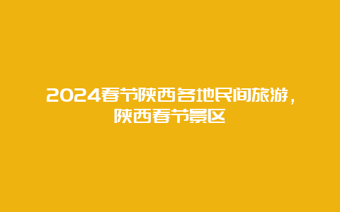 2024春节陕西各地民间旅游，陕西春节景区