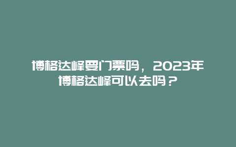 博格达峰要门票吗，2024年博格达峰可以去吗？