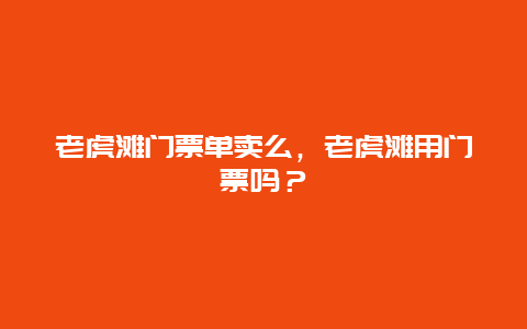 老虎滩门票单卖么，老虎滩用门票吗？