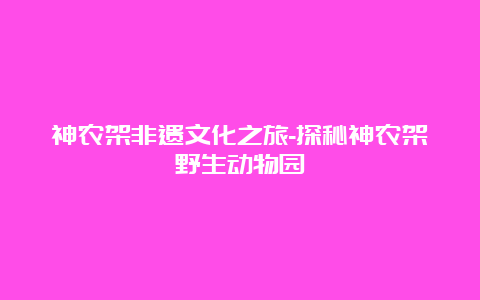 神农架非遗文化之旅-探秘神农架野生动物园