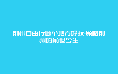 荆州自由行哪个地方好玩-领略荆州的前世今生