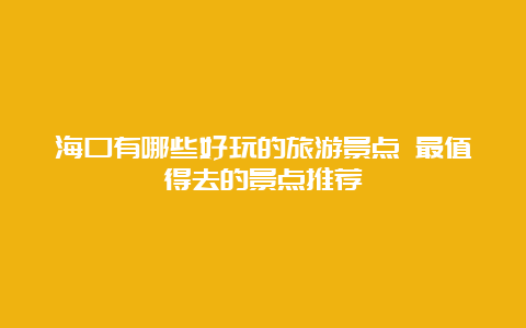 海口有哪些好玩的旅游景点 最值得去的景点推荐