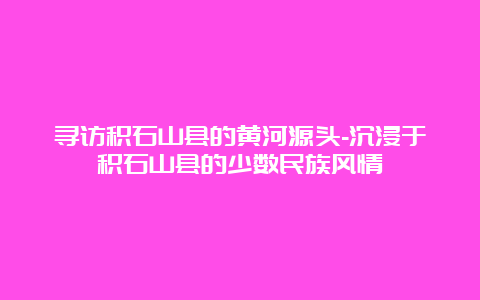 寻访积石山县的黄河源头-沉浸于积石山县的少数民族风情