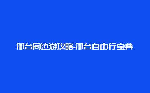 邢台周边游攻略-邢台自由行宝典