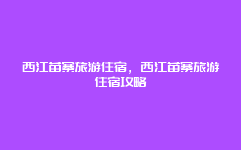 西江苗寨旅游住宿，西江苗寨旅游住宿攻略