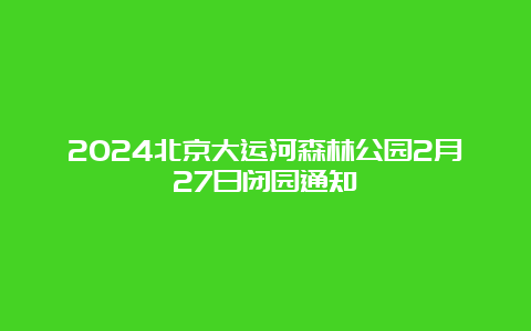 2024北京大运河森林公园2月27日闭园通知