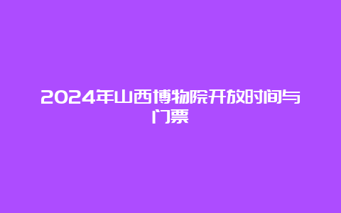 2024年山西博物院开放时间与门票