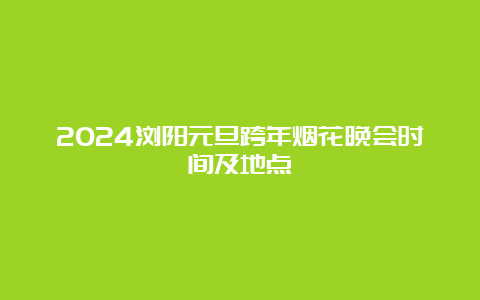 2024浏阳元旦跨年烟花晚会时间及地点