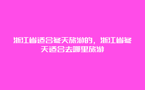 浙江省适合冬天旅游的，浙江省冬天适合去哪里旅游