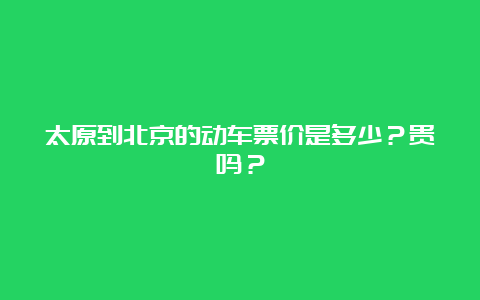 太原到北京的动车票价是多少？贵吗？