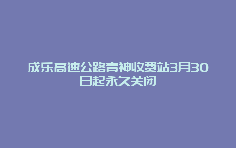 成乐高速公路青神收费站3月30日起永久关闭