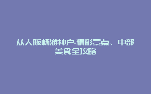 从大阪畅游神户-精彩景点、中部美食全攻略