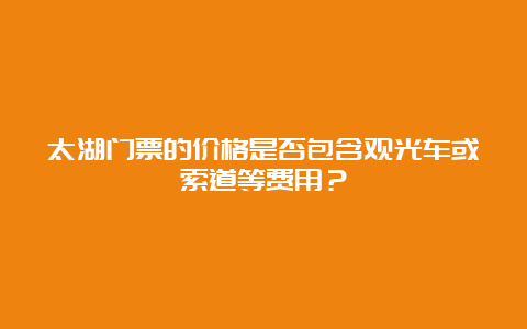 太湖门票的价格是否包含观光车或索道等费用？