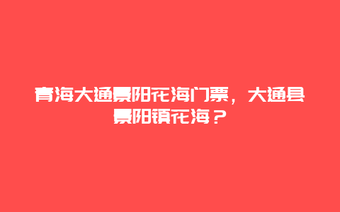 青海大通景阳花海门票，大通县景阳镇花海？