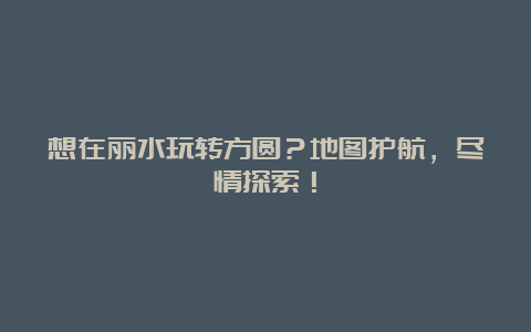 想在丽水玩转方圆？地图护航，尽情探索！