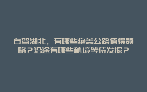 自驾湖北，有哪些绝美公路值得领略？沿途有哪些秘境等待发掘？