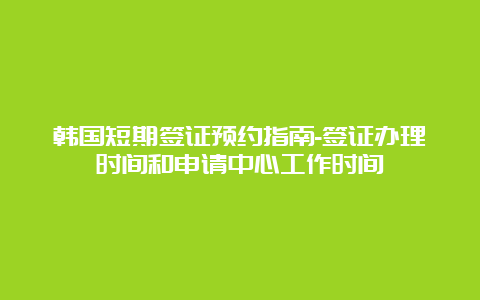 韩国短期签证预约指南-签证办理时间和申请中心工作时间