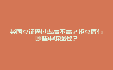 英国签证通过率高不高？拒签后有哪些申诉途径？