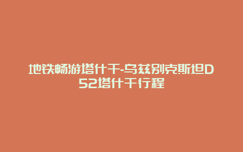 地铁畅游塔什干-乌兹别克斯坦D52塔什干行程