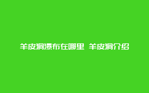 羊皮洞瀑布在哪里 羊皮洞介绍