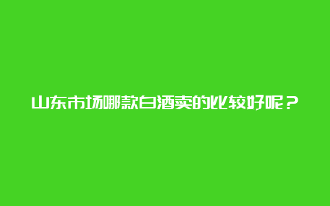 山东市场哪款白酒卖的比较好呢？