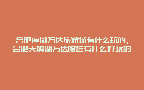 合肥滨湖万达旅游城有什么玩的，合肥天鹅湖万达附近有什么好玩的